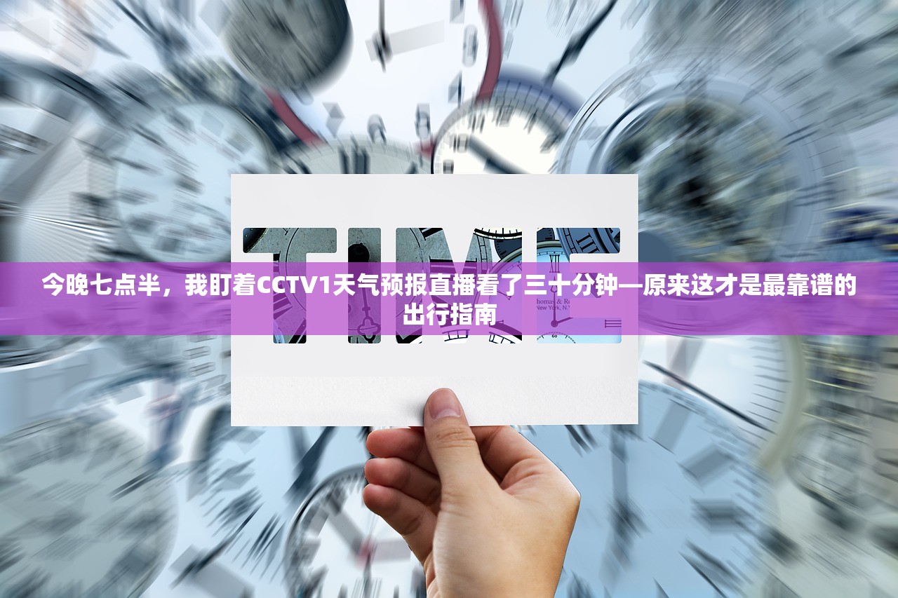 今晚七点半，我盯着CCTV1天气预报直播看了三十分钟—原来这才是最靠谱的出行指南