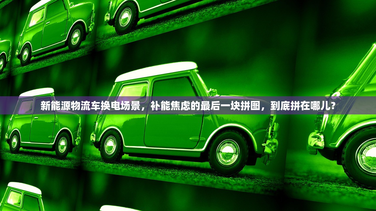 新能源物流车换电场景，补能焦虑的最后一块拼图，到底拼在哪儿？