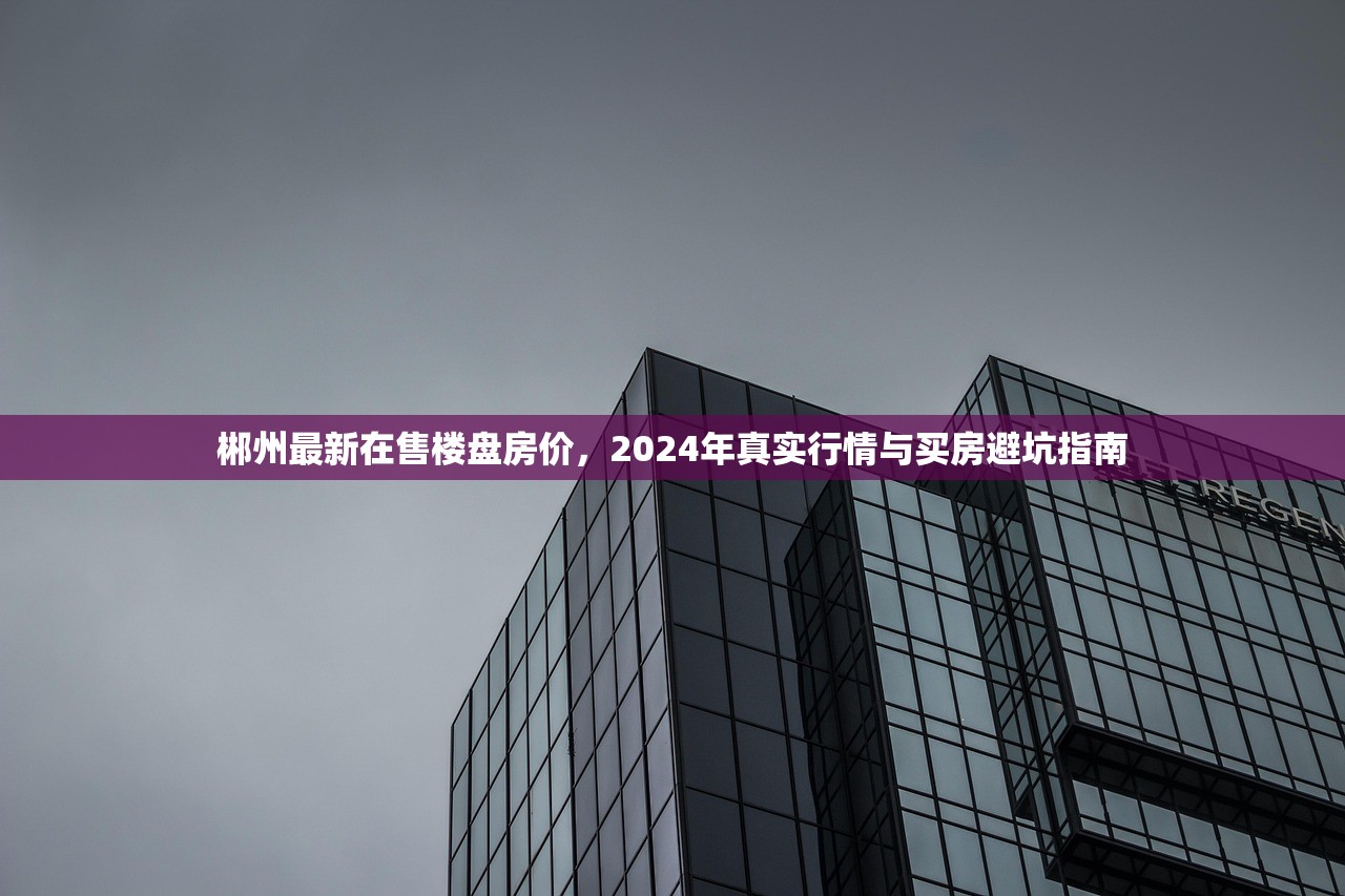 郴州最新在售楼盘房价，2024年真实行情与买房避坑指南
