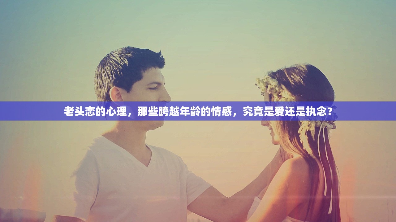 老头恋的心理，那些跨越年龄的情感，究竟是爱还是执念？