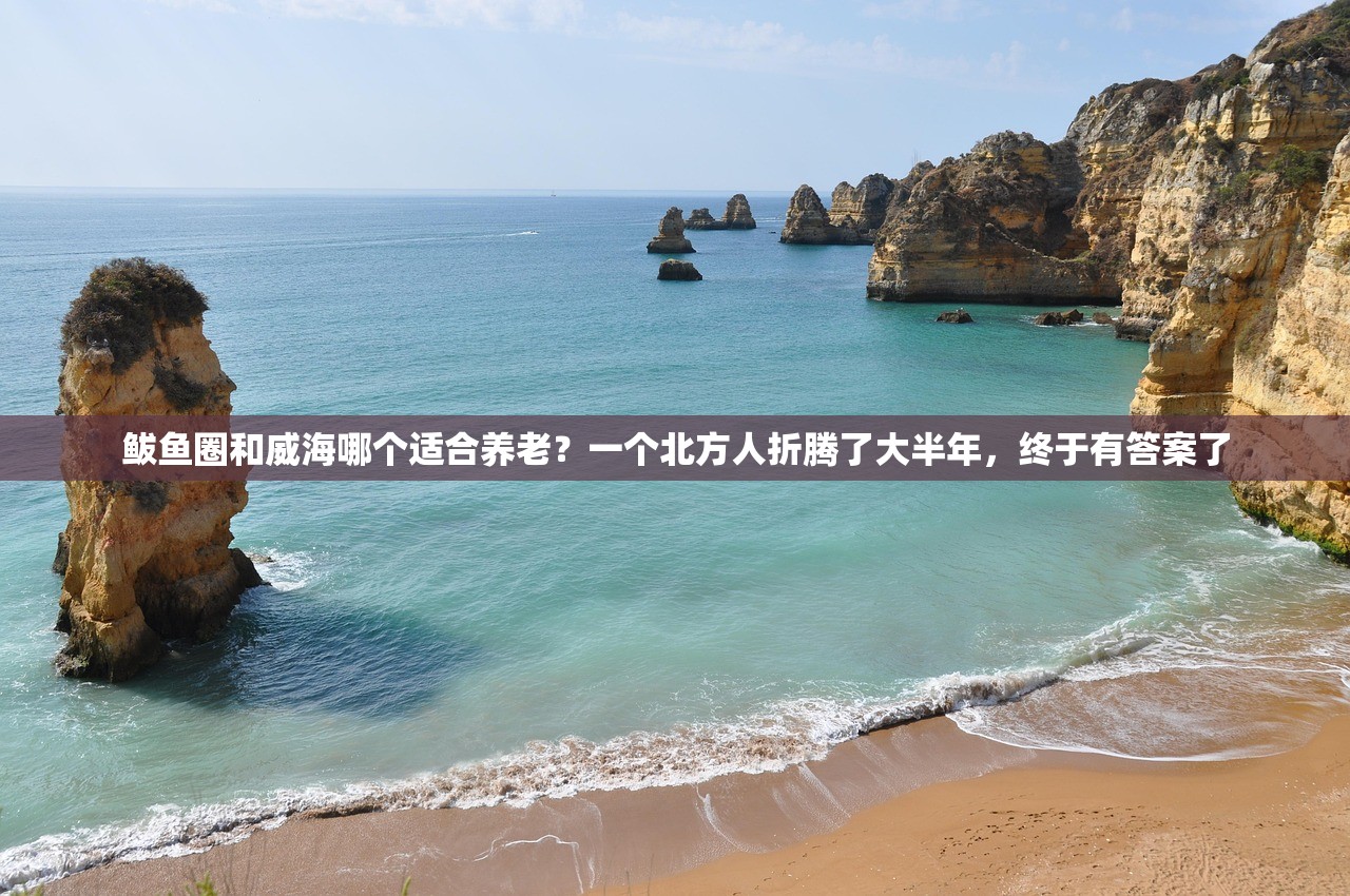 鲅鱼圈和威海哪个适合养老？一个北方人折腾了大半年，终于有答案了