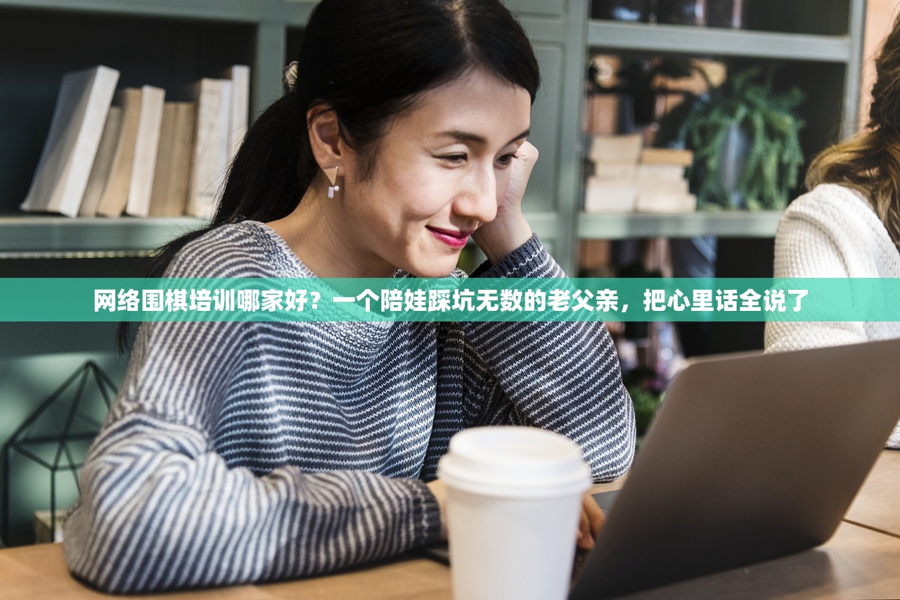 网络围棋培训哪家好？一个陪娃踩坑无数的老父亲，把心里话全说了