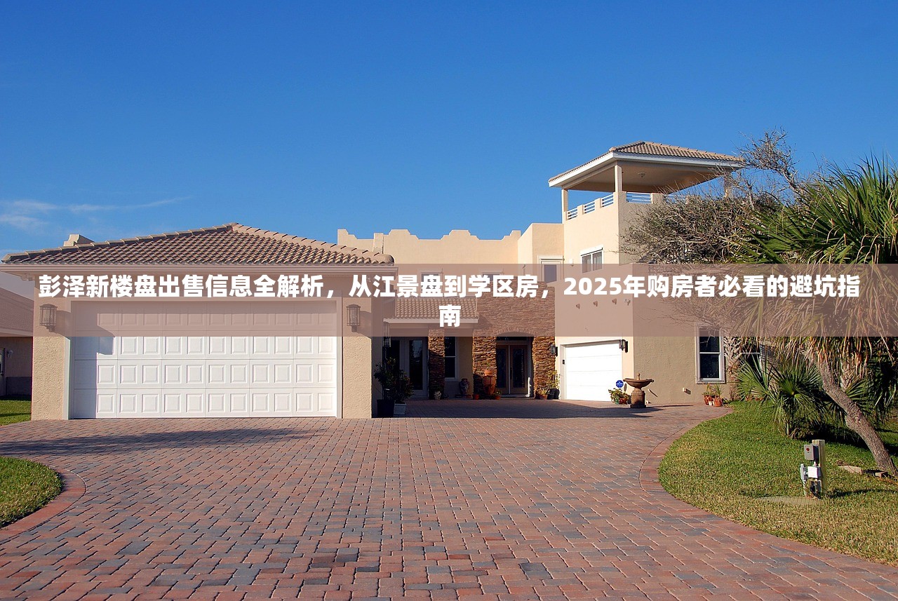 彭泽新楼盘出售信息全解析，从江景盘到学区房，2025年购房者必看的避坑指南