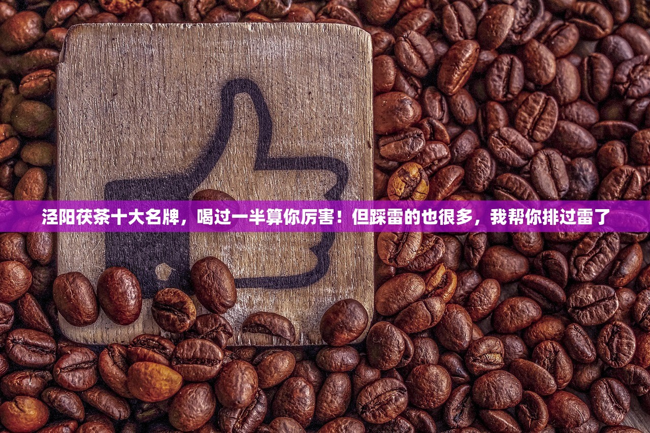 泾阳茯茶十大名牌，喝过一半算你厉害！但踩雷的也很多，我帮你排过雷了